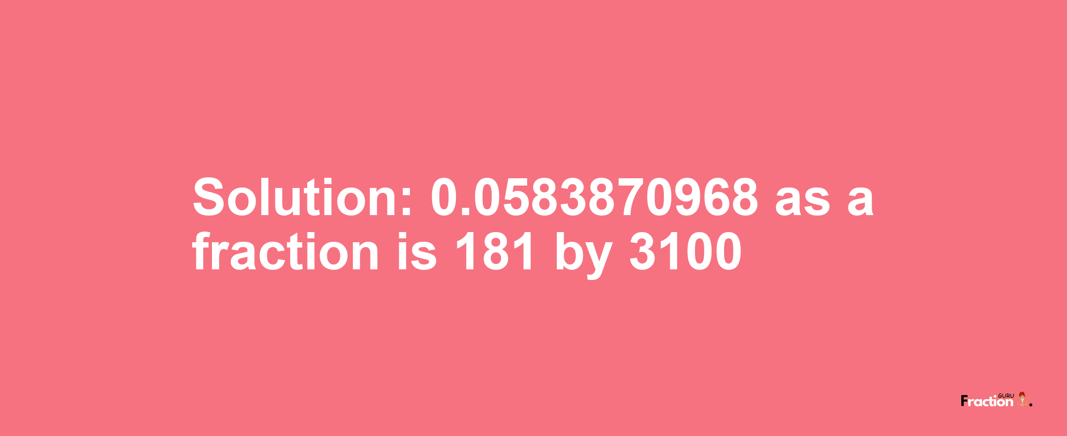 Solution:0.0583870968 as a fraction is 181/3100